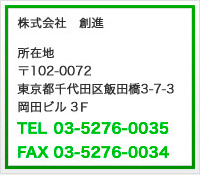 株式会社　創進:所在地 〒102-0072東京都千代田区飯田橋3-7-3岡田ビル２Ｆ TEL03-5276-0035 FAX 03-5726-0034