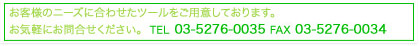 お客様のニーズに合わせたツールをご用意しております。お気軽にお問合せください。  TEL03-5276-0035 FAX 03-5726-0034